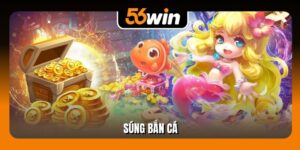 Súng Bắn Cá 56Win - Vũ Khí Hạng Xịn, Bắn Mạnh Nhất 2025